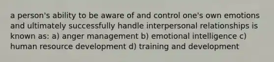 a person's ability to be aware of and control one's own emotions and ultimately successfully handle interpersonal relationships is known as: a) anger management b) emotional intelligence c) human resource development d) training and development