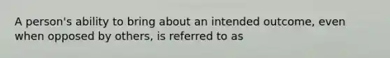 A person's ability to bring about an intended outcome, even when opposed by others, is referred to as