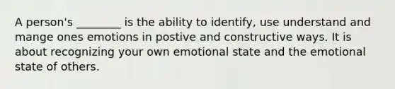 A person's ________ is the ability to identify, use understand and mange ones emotions in postive and constructive ways. It is about recognizing your own emotional state and the emotional state of others.