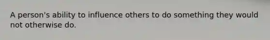 A person's ability to influence others to do something they would not otherwise do.