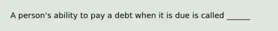 A person's ability to pay a debt when it is due is called ______