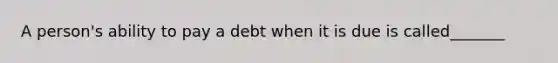 A person's ability to pay a debt when it is due is called_______