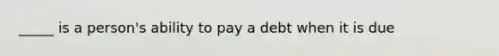 _____ is a person's ability to pay a debt when it is due