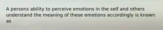 A persons ability to perceive emotions in the self and others understand the meaning of these emotions accordingly is known as