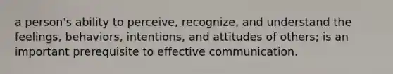 a person's ability to perceive, recognize, and understand the feelings, behaviors, intentions, and attitudes of others; is an important prerequisite to effective communication.