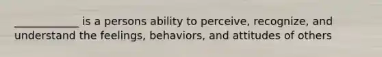 ____________ is a persons ability to perceive, recognize, and understand the feelings, behaviors, and attitudes of others