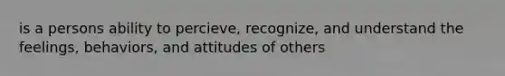 is a persons ability to percieve, recognize, and understand the feelings, behaviors, and attitudes of others