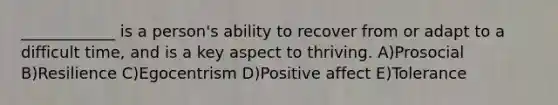 ____________ is a person's ability to recover from or adapt to a difficult time, and is a key aspect to thriving. A)Prosocial B)Resilience C)Egocentrism D)Positive affect E)Tolerance