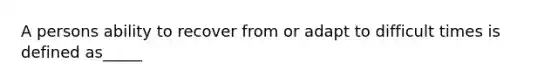 A persons ability to recover from or adapt to difficult times is defined as_____