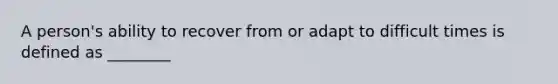 A person's ability to recover from or adapt to difficult times is defined as ________