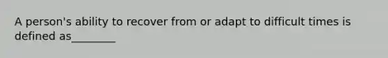 A person's ability to recover from or adapt to difficult times is defined as________