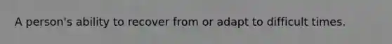 A person's ability to recover from or adapt to difficult times.