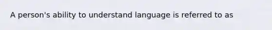 A person's ability to understand language is referred to as