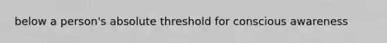 below a person's absolute threshold for conscious awareness