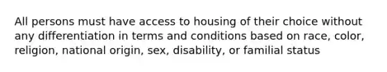 All persons must have access to housing of their choice without any differentiation in terms and conditions based on race, color, religion, national origin, sex, disability, or familial status