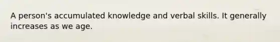 A person's accumulated knowledge and verbal skills. It generally increases as we age.