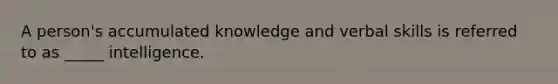 A person's accumulated knowledge and verbal skills is referred to as _____ intelligence.