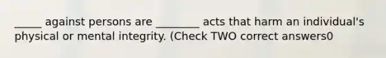 _____ against persons are ________ acts that harm an individual's physical or mental integrity. (Check TWO correct answers0