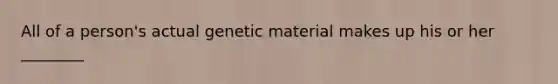 All of a person's actual genetic material makes up his or her ________