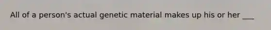 All of a person's actual genetic material makes up his or her ___