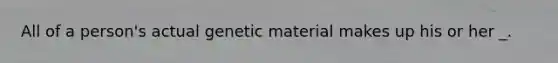 All of a person's actual genetic material makes up his or her _.