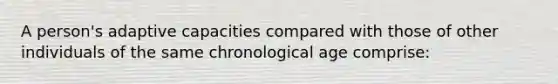 A person's adaptive capacities compared with those of other individuals of the same chronological age comprise: