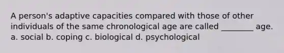 A person's adaptive capacities compared with those of other individuals of the same chronological age are called ________ age. a. social b. coping c. biological d. psychological