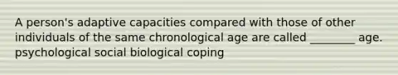 A person's adaptive capacities compared with those of other individuals of the same chronological age are called ________ age. psychological social biological coping