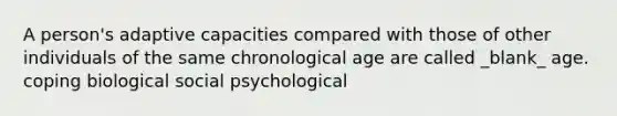 A person's adaptive capacities compared with those of other individuals of the same chronological age are called _blank_ age. coping biological social psychological