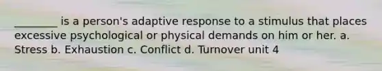 ________ is a person's adaptive response to a stimulus that places excessive psychological or physical demands on him or her. a. Stress b. Exhaustion c. Conflict d. Turnover unit 4