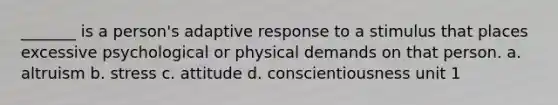 _______ is a person's adaptive response to a stimulus that places excessive psychological or physical demands on that person. a. altruism b. stress c. attitude d. conscientiousness unit 1