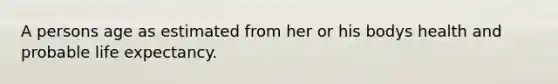 A persons age as estimated from her or his bodys health and probable life expectancy.