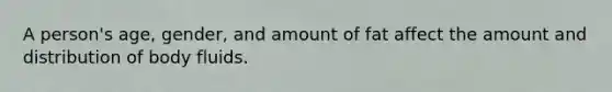 A person's age, gender, and amount of fat affect the amount and distribution of body fluids.