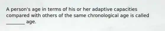 A person's age in terms of his or her adaptive capacities compared with others of the same chronological age is called ________ age.