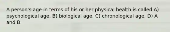 A person's age in terms of his or her physical health is called A) psychological age. B) biological age. C) chronological age. D) A and B