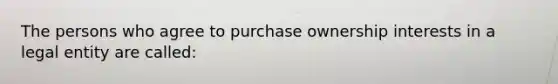 The persons who agree to purchase ownership interests in a legal entity are called: