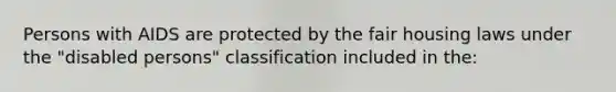 Persons with AIDS are protected by the fair housing laws under the "disabled persons" classification included in the: