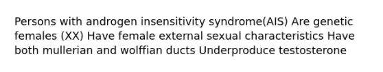 Persons with androgen insensitivity syndrome(AIS) Are genetic females (XX) Have female external sexual characteristics Have both mullerian and wolffian ducts Underproduce testosterone