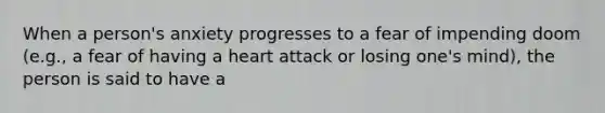 When a person's anxiety progresses to a fear of impending doom (e.g., a fear of having a heart attack or losing one's mind), the person is said to have a