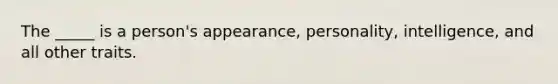 The _____ is a person's appearance, personality, intelligence, and all other traits.