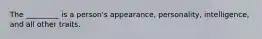 The _________ is a person's appearance, personality, intelligence, and all other traits.