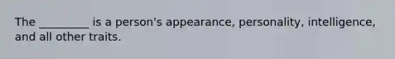 The _________ is a person's appearance, personality, intelligence, and all other traits.