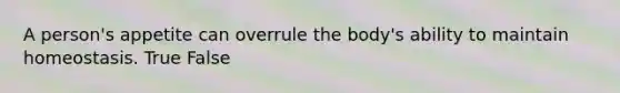 A person's appetite can overrule the body's ability to maintain homeostasis. True False