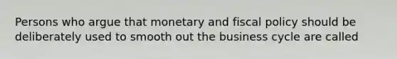 Persons who argue that monetary and fiscal policy should be deliberately used to smooth out the business cycle are called