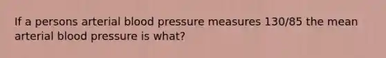 If a persons arterial blood pressure measures 130/85 the mean arterial blood pressure is what?