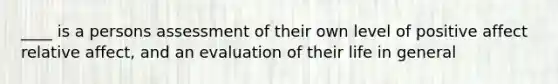 ____ is a persons assessment of their own level of positive affect relative affect, and an evaluation of their life in general