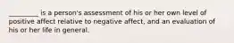 _________ is a person's assessment of his or her own level of positive affect relative to negative affect, and an evaluation of his or her life in general.