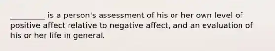 _________ is a person's assessment of his or her own level of positive affect relative to negative affect, and an evaluation of his or her life in general.