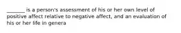 _______ is a person's assessment of his or her own level of positive affect relative to negative affect, and an evaluation of his or her life in genera