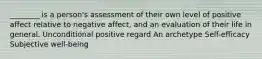 ________ is a person's assessment of their own level of positive affect relative to negative affect, and an evaluation of their life in general. Unconditional positive regard An archetype Self-efficacy Subjective well-being